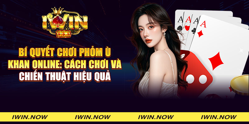 Bí quyết chơi phỏm ù khan online: Cách chơi và chiến thuật hiệu quả